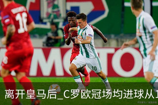 离开皇马后 C罗欧冠场均进球从1.04个下降到0.67个